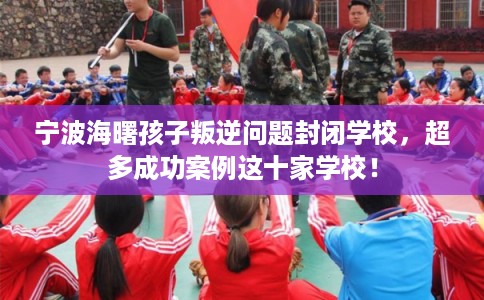 宁波海曙孩子叛逆问题封闭学校,超多成功案例这十家学校!