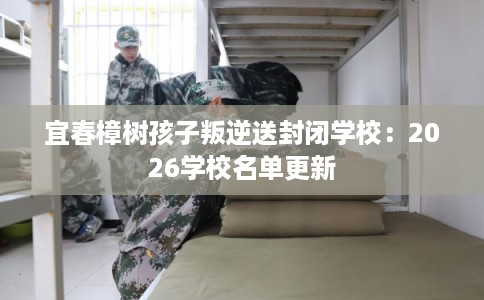 宜春樟树孩子叛逆送封闭学校：2026学校名单更新