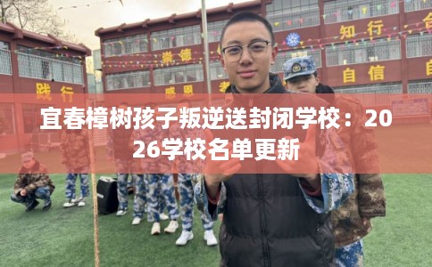 宜春樟树孩子叛逆送封闭学校：2026学校名单更新