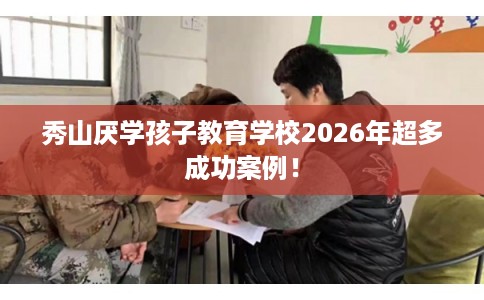 秀山厌学孩子教育学校2026年超多成功案例！