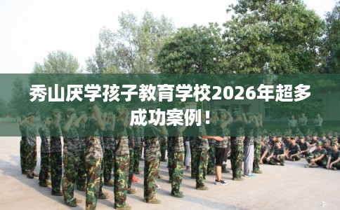 秀山厌学孩子教育学校2026年超多成功案例！
