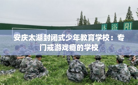 安庆太湖封闭式少年教育学校：专门戒游戏瘾的学校