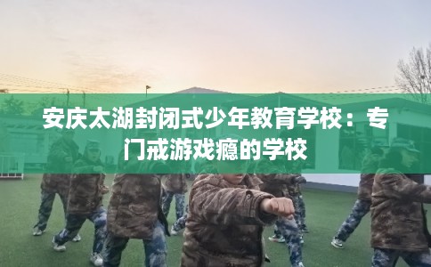 安庆太湖封闭式少年教育学校：专门戒游戏瘾的学校