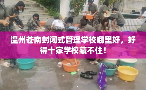 温州苍南封闭式管理学校哪里好，好得十家学校藏不住！