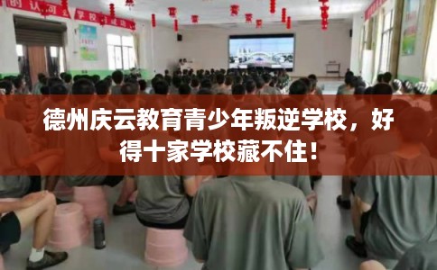 德州庆云教育青少年叛逆学校,好得十家学校藏不住! 德州庆云教育青少年叛逆学校,好得十家学校藏不住!