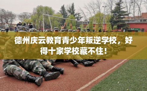 德州庆云教育青少年叛逆学校,好得十家学校藏不住! 德州庆云教育青少年叛逆学校,好得十家学校藏不住!