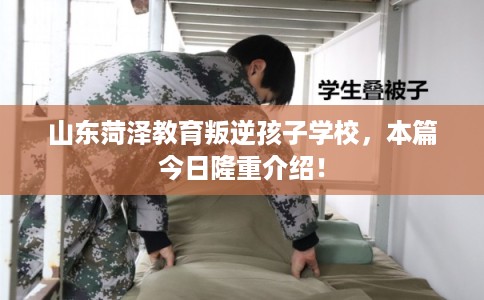 山东菏泽教育叛逆孩子学校,本篇今日隆重介绍! 山东菏泽教育叛逆孩子学校,本篇今日隆重介绍!