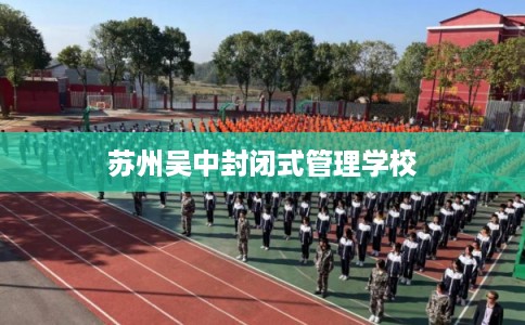 苏州吴中封闭式管理学校 苏州吴中封闭式管理学校
