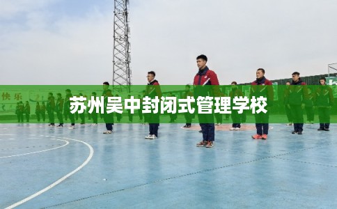 苏州吴中封闭式管理学校 苏州吴中封闭式管理学校