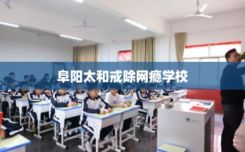 阜阳太和戒除网瘾学校 阜阳太和戒除网瘾学校