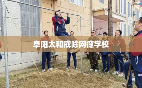 阜阳太和戒除网瘾学校 阜阳太和戒除网瘾学校