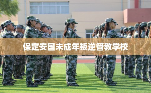 保定安国未成年叛逆管教学校 保定安国未成年叛逆管教学校