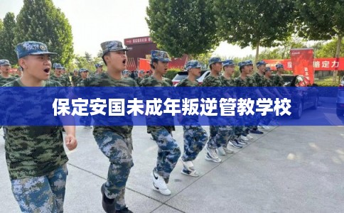 保定安国未成年叛逆管教学校 保定安国未成年叛逆管教学校