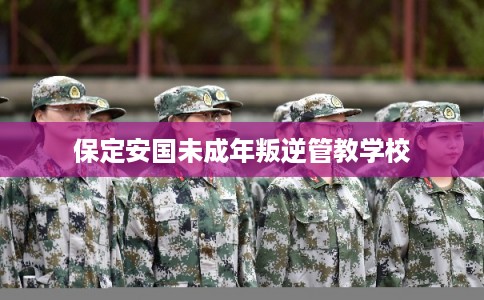 保定安国未成年叛逆管教学校