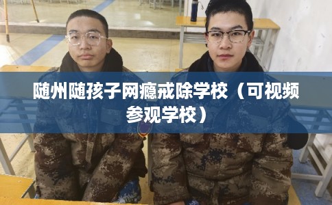 随州随孩子网瘾戒除学校（可视频参观学校）