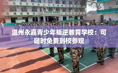 温州永嘉青少年叛逆教育学校：可随时免费到校参观