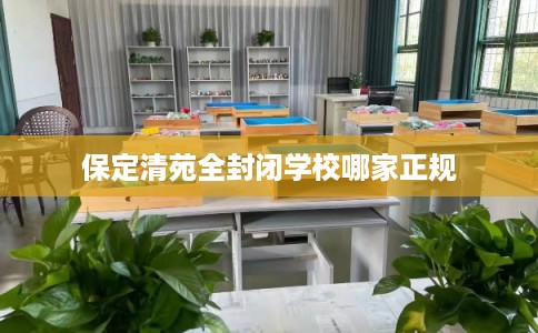 保定清苑全封闭学校哪家正规