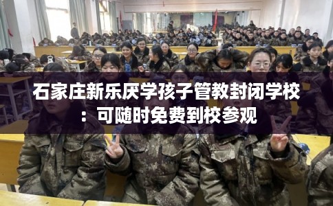 石家庄新乐厌学孩子管教封闭学校：可随时免费到校参观