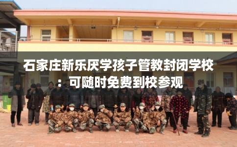 石家庄新乐厌学孩子管教封闭学校：可随时免费到校参观