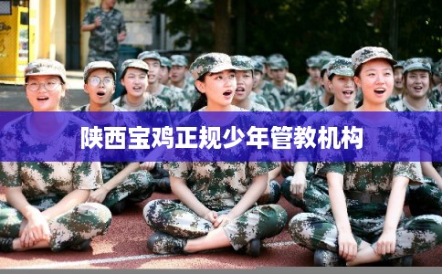 陕西宝鸡正规少年管教机构 陕西宝鸡正规少年管教机构