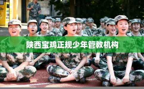 陕西宝鸡正规少年管教机构 陕西宝鸡正规少年管教机构