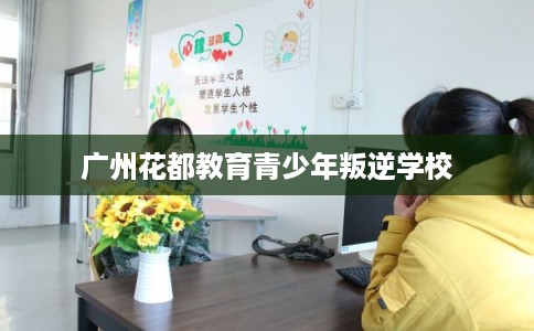 广州花都教育青少年叛逆学校 广州花都教育青少年叛逆学校