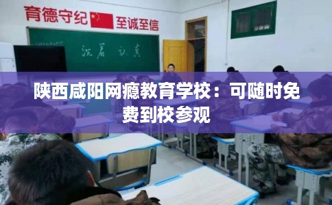 陕西咸阳网瘾教育学校:可随时免费到校参观 陕西咸阳网瘾教育学校:可随时免费到校参观