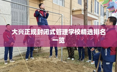 大兴正规封闭式管理学校精选排名一览 大兴正规封闭式管理学校精选排名一览