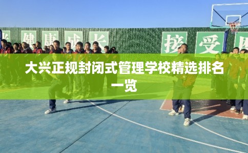 大兴正规封闭式管理学校精选排名一览 大兴正规封闭式管理学校精选排名一览