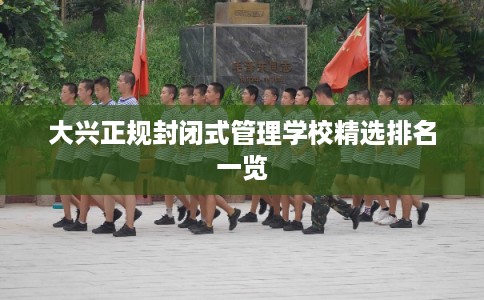 大兴正规封闭式管理学校精选排名一览