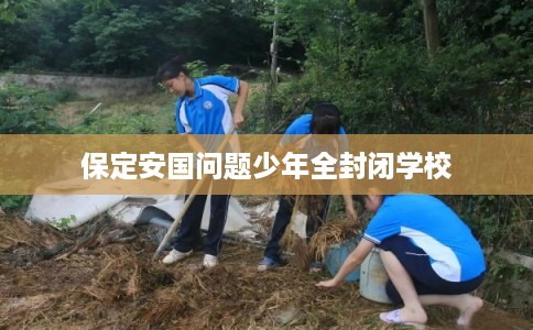 保定安国问题少年全封闭学校 保定安国问题少年全封闭学校