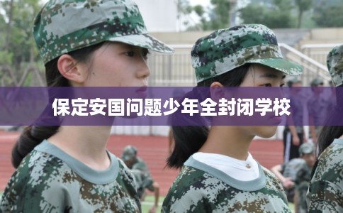 保定安国问题少年全封闭学校