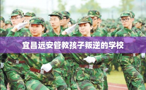 宜昌远安管教孩子叛逆的学校 宜昌远安管教孩子叛逆的学校