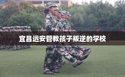 宜昌远安管教孩子叛逆的学校 宜昌远安管教孩子叛逆的学校