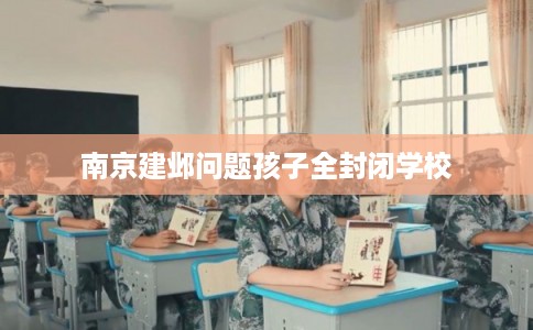 南京建邺问题孩子全封闭学校 南京建邺问题孩子全封闭学校