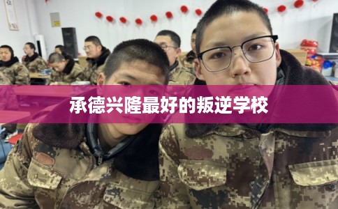 承德兴隆最好的叛逆学校 承德兴隆最好的叛逆学校