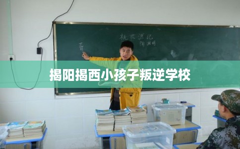 揭阳揭西小孩子叛逆学校 揭阳揭西小孩子叛逆学校