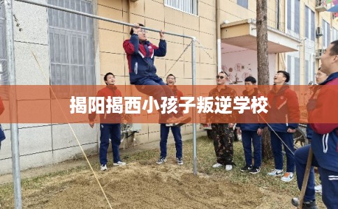 揭阳揭西小孩子叛逆学校 揭阳揭西小孩子叛逆学校