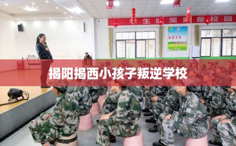 揭阳揭西小孩子叛逆学校 揭阳揭西小孩子叛逆学校