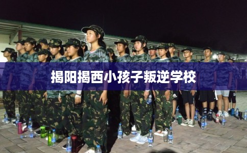 揭阳揭西小孩子叛逆学校