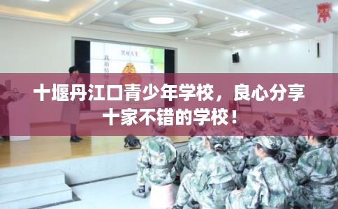 十堰丹江口青少年学校,良心分享十家不错的学校! 十堰丹江口青少年学校,良心分享十家不错的学校!