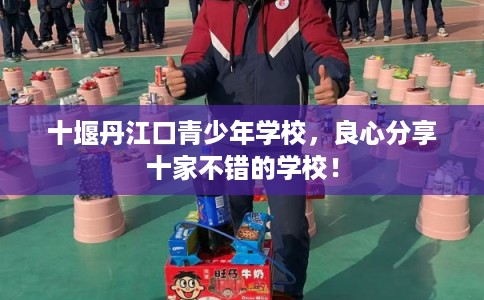 十堰丹江口青少年学校,良心分享十家不错的学校! 十堰丹江口青少年学校,良心分享十家不错的学校!