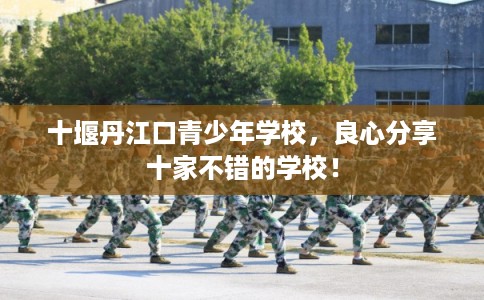 十堰丹江口青少年学校,良心分享十家不错的学校! 十堰丹江口青少年学校,良心分享十家不错的学校!