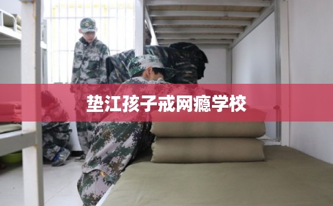 垫江孩子戒网瘾学校 垫江孩子戒网瘾学校