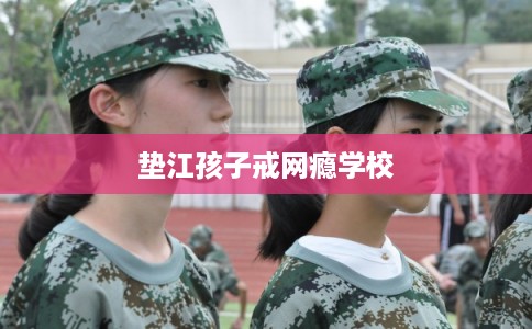 垫江孩子戒网瘾学校 垫江孩子戒网瘾学校