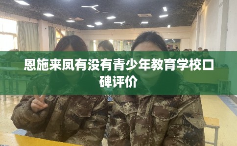 恩施来凤有没有青少年教育学校口碑评价 恩施来凤有没有青少年教育学校口碑评价
