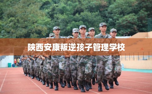 陕西安康叛逆孩子管理学校 陕西安康叛逆孩子管理学校