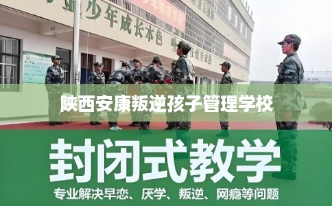 陕西安康叛逆孩子管理学校 陕西安康叛逆孩子管理学校