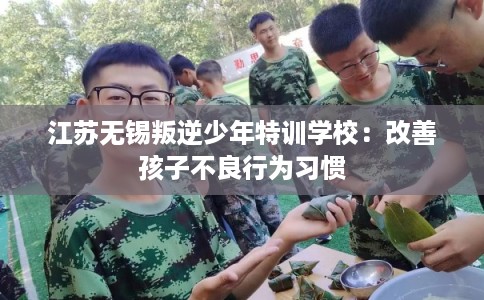 江苏无锡叛逆少年特训学校:改善孩子不良行为习惯