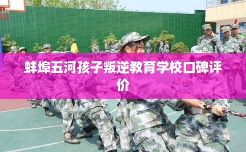 蚌埠五河孩子叛逆教育学校口碑评价
